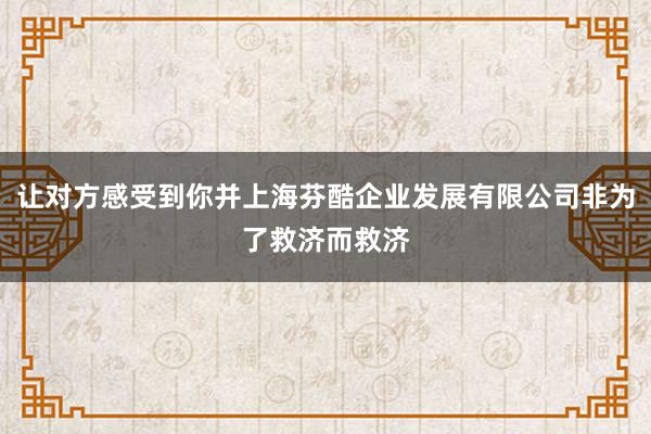 让对方感受到你并上海芬酷企业发展有限公司非为了救济而救济