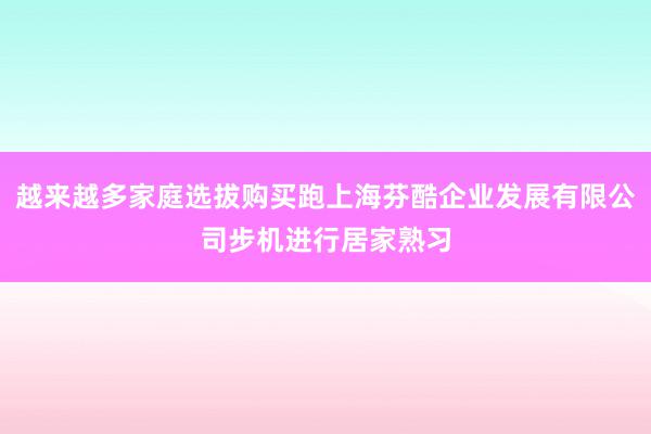 越来越多家庭选拔购买跑上海芬酷企业发展有限公司步机进行居家熟习